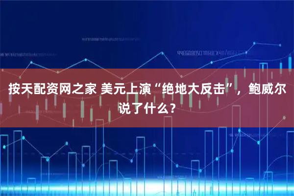 按天配资网之家 美元上演“绝地大反击”，鲍威尔说了什么？