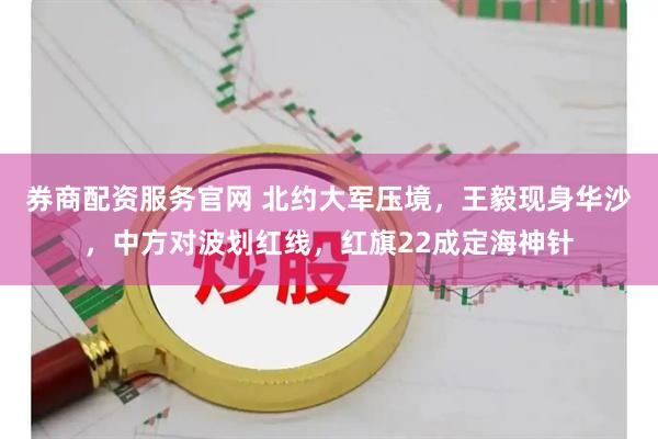 券商配资服务官网 北约大军压境，王毅现身华沙，中方对波划红线，红旗22成定海神针