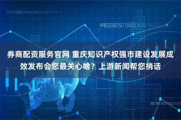 券商配资服务官网 重庆知识产权强市建设发展成效发布会您最关心啥？上游新闻帮您捎话