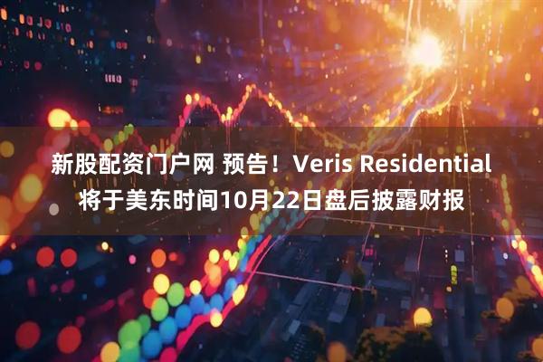 新股配资门户网 预告！Veris Residential将于美东时间10月22日盘后披露财报