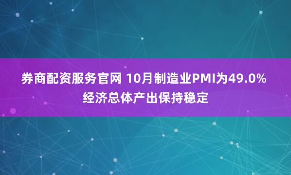券商配资服务官网 10月制造业PMI为49.0% 经济总体产出保持稳定