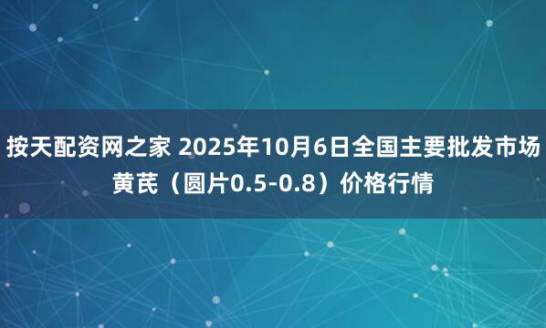 按天配资网之家 2025年10月6日全国主要批发市场黄芪（圆片0.5-0.8）价格行情