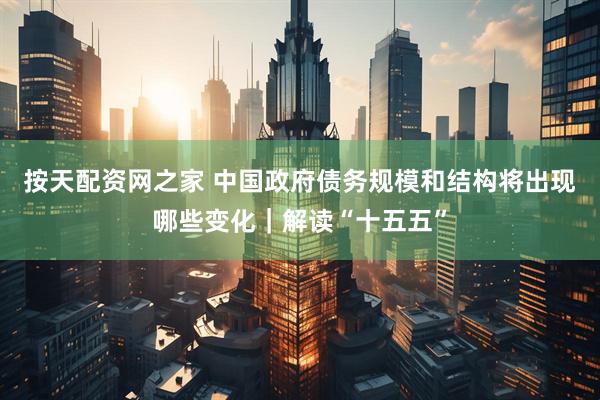 按天配资网之家 中国政府债务规模和结构将出现哪些变化｜解读“十五五”