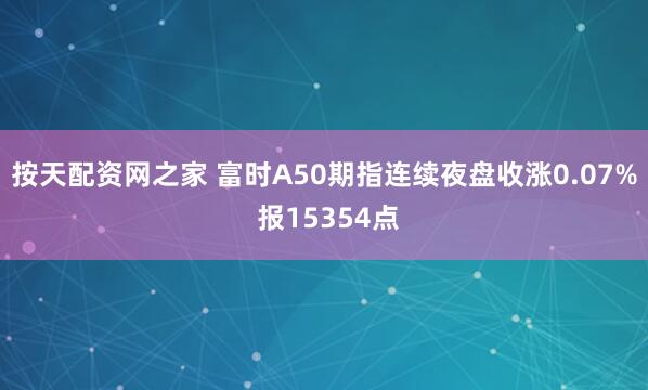 按天配资网之家 富时A50期指连续夜盘收涨0.07% 报15354点