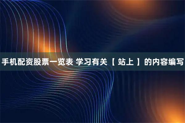 手机配资股票一览表 学习有关【 站上 】的内容编写