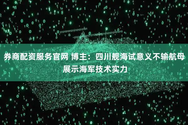 券商配资服务官网 博主：四川舰海试意义不输航母 展示海军技术实力