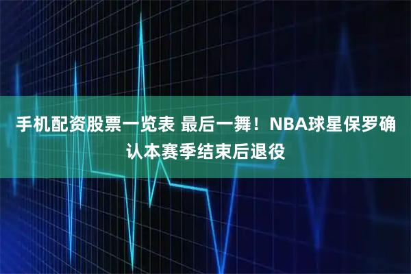 手机配资股票一览表 最后一舞！NBA球星保罗确认本赛季结束后退役