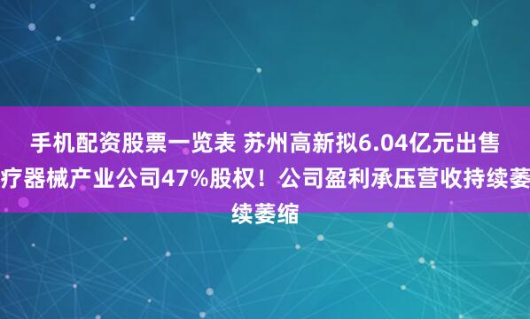 手机配资股票一览表 苏州高新拟6.04亿元出售医疗器械产业公司47%股权！公司盈利承压营收持续萎缩