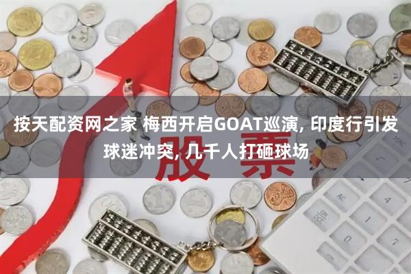 按天配资网之家 梅西开启GOAT巡演, 印度行引发球迷冲突, 几千人打砸球场