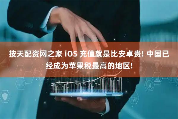 按天配资网之家 iOS 充值就是比安卓贵! 中国已经成为苹果税最高的地区!