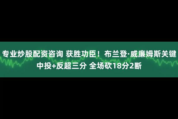 专业炒股配资咨询 获胜功臣！布兰登·威廉姆斯关键中投+反超三分 全场砍18分2断