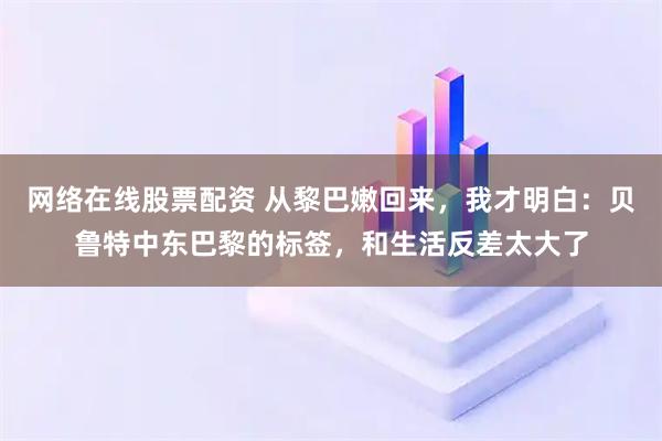 网络在线股票配资 从黎巴嫩回来，我才明白：贝鲁特中东巴黎的标签，和生活反差太大了