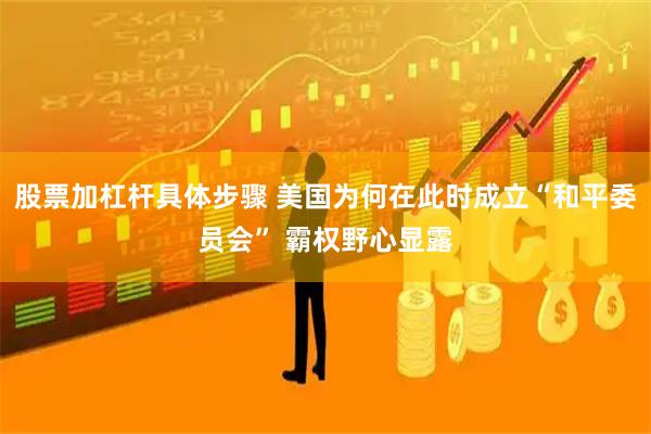 股票加杠杆具体步骤 美国为何在此时成立“和平委员会” 霸权野心显露