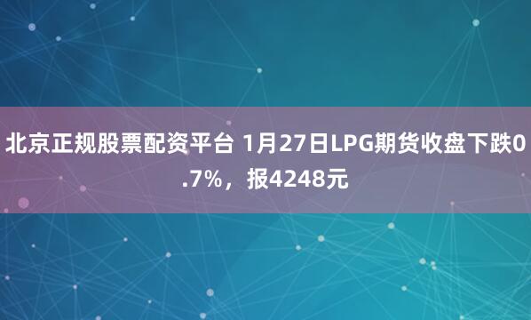 北京正规股票配资平台 1月27日LPG期货收盘下跌0.7%，报4248元