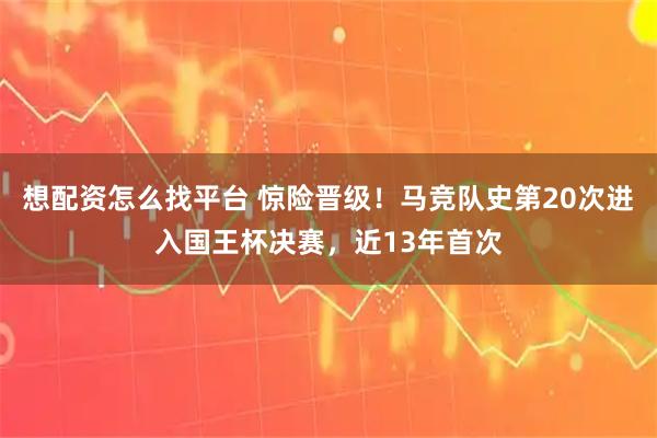 想配资怎么找平台 惊险晋级！马竞队史第20次进入国王杯决赛，近13年首次