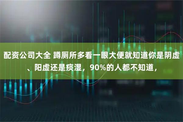 配资公司大全 蹲厕所多看一眼大便就知道你是阴虚、阳虚还是痰湿，90%的人都不知道，