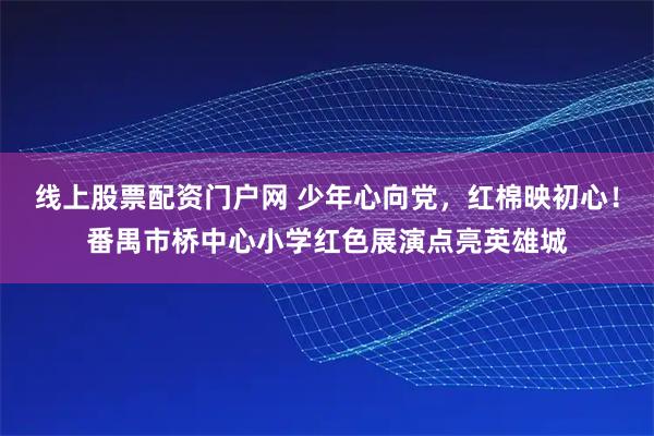 线上股票配资门户网 少年心向党，红棉映初心！番禺市桥中心小学红色展演点亮英雄城