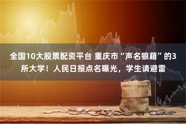 全国10大股票配资平台 重庆市“声名狼藉”的3所大学!人民日报点名曝光,学生请避雷
