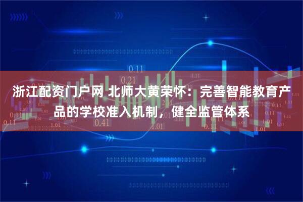 浙江配资门户网 北师大黄荣怀：完善智能教育产品的学校准入机制，健全监管体系
