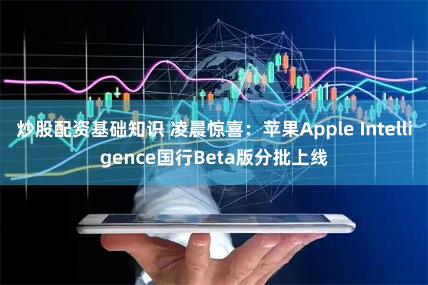炒股配资基础知识 凌晨惊喜：苹果Apple Intelligence国行Beta版分批上线
