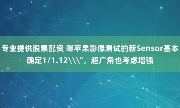 专业提供股票配资 曝苹果影像测试的新Sensor基本确定1/1.12\