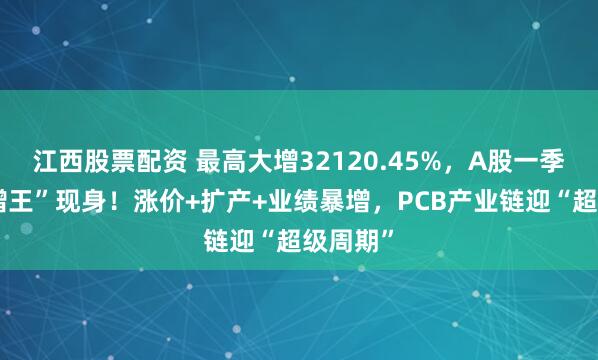 江西股票配资 最高大增32120.45%，A股一季报“预增王”现身！涨价+扩产+业绩暴增，PCB产业链迎“超级周期”