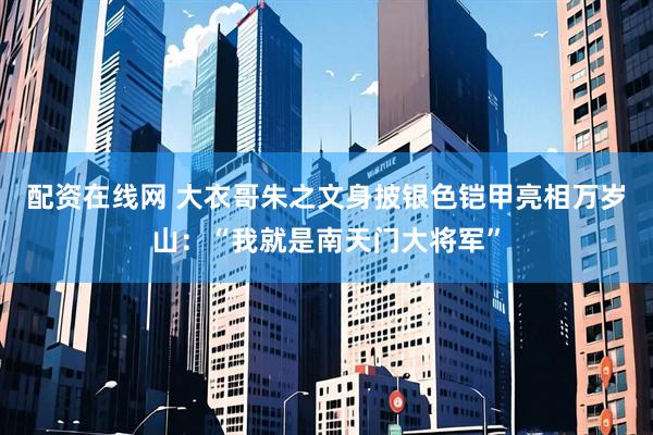 配资在线网 大衣哥朱之文身披银色铠甲亮相万岁山：“我就是南天门大将军”