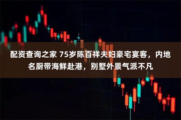 配资查询之家 75岁陈百祥夫妇豪宅宴客，内地名厨带海鲜赴港，别墅外景气派不凡