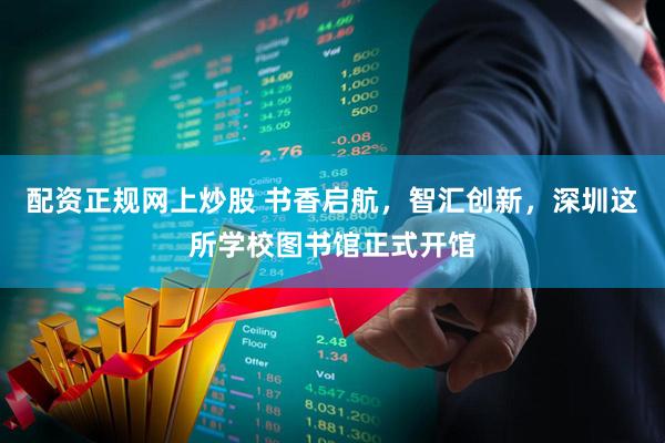 配资正规网上炒股 书香启航，智汇创新，深圳这所学校图书馆正式开馆