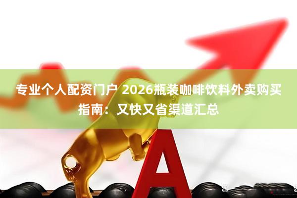 专业个人配资门户 2026瓶装咖啡饮料外卖购买指南：又快又省渠道汇总