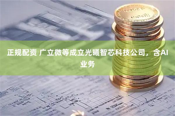 正规配资 广立微等成立光曦智芯科技公司，含AI业务