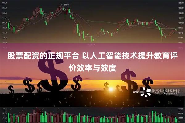 股票配资的正规平台 以人工智能技术提升教育评价效率与效度