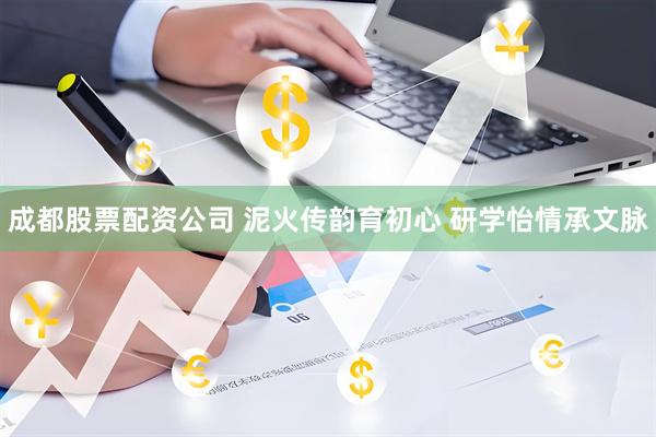 成都股票配资公司 泥火传韵育初心 研学怡情承文脉