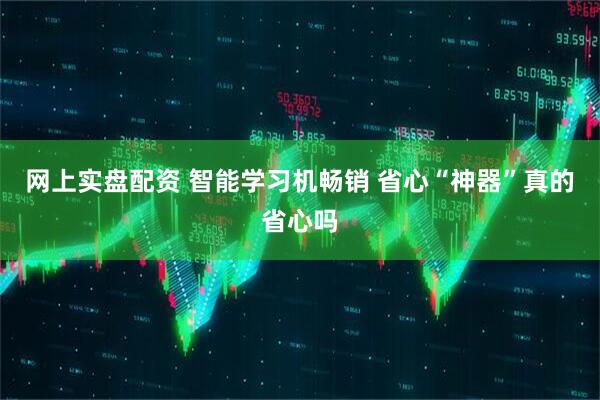 网上实盘配资 智能学习机畅销 省心“神器”真的省心吗