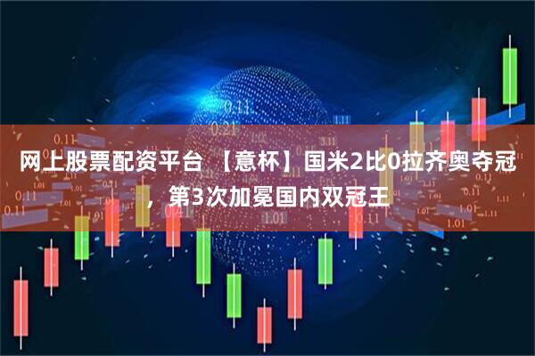 网上股票配资平台 【意杯】国米2比0拉齐奥夺冠，第3次加冕国内双冠王
