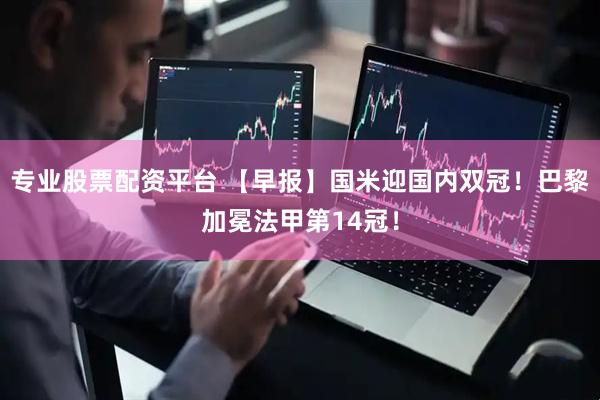 专业股票配资平台 【早报】国米迎国内双冠！巴黎加冕法甲第14冠！