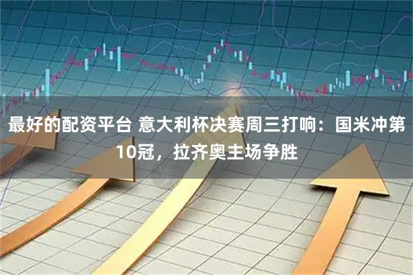 最好的配资平台 意大利杯决赛周三打响：国米冲第10冠，拉齐奥主场争胜