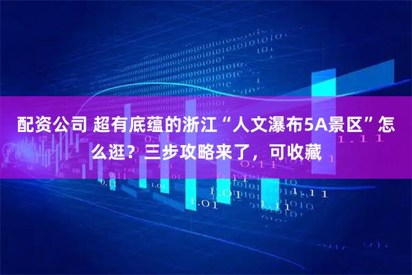 配资公司 超有底蕴的浙江“人文瀑布5A景区”怎么逛？三步攻略来了，可收藏