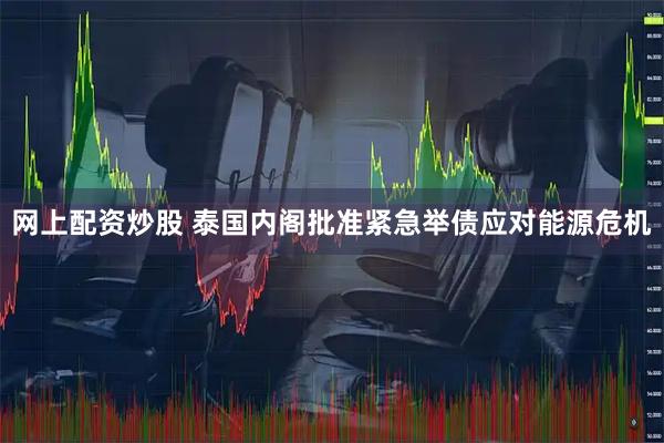网上配资炒股 泰国内阁批准紧急举债应对能源危机