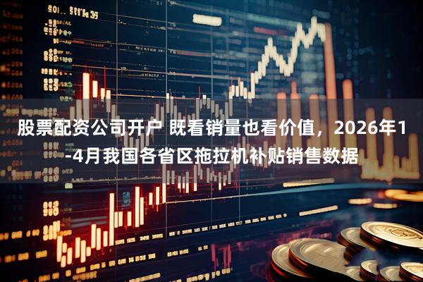 股票配资公司开户 既看销量也看价值,2026年1-4月我国各省区拖拉机补贴销售数据