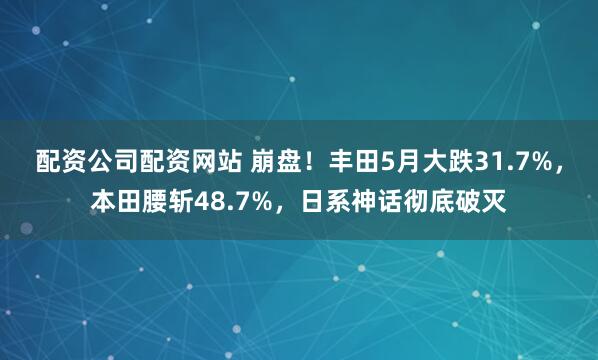 配资公司配资网站 崩盘！丰田5月大跌31.7%，本田腰斩48.7%，日系神话彻底破灭