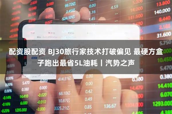配资股配资 BJ30旅行家技术打破偏见 最硬方盒子跑出最省5L油耗丨汽势之声