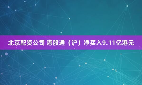 北京配资公司 港股通（沪）净买入9.11亿港元