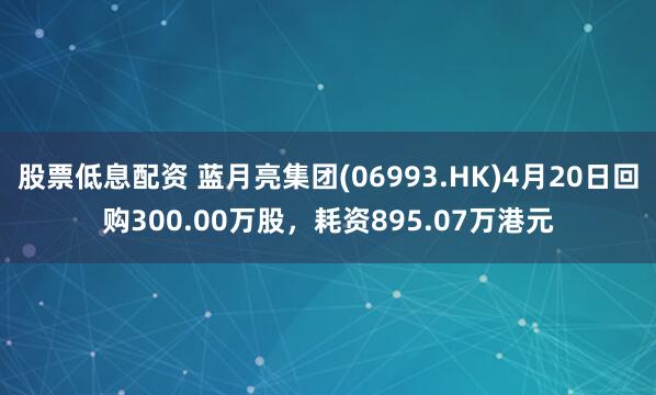 股票低息配资 蓝月亮集团(06993.HK)4月20日回购300.00万股，耗资895.07万港元
