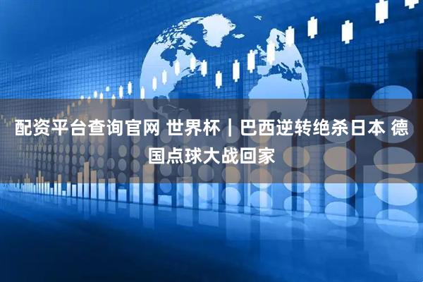 配资平台查询官网 世界杯｜巴西逆转绝杀日本 德国点球大战回家