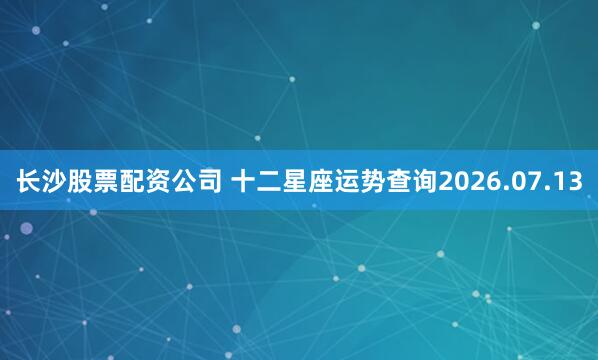 长沙股票配资公司 十二星座运势查询2026.07.13
