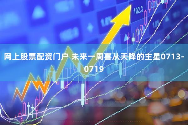 网上股票配资门户 未来一周喜从天降的主星0713-0719