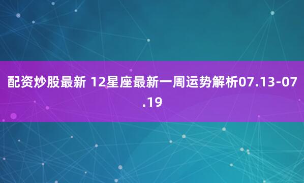 配资炒股最新 12星座最新一周运势解析07.13-07.19