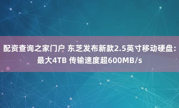 配资查询之家门户 东芝发布新款2.5英寸移动硬盘：最大4TB 传输速度超600MB/s