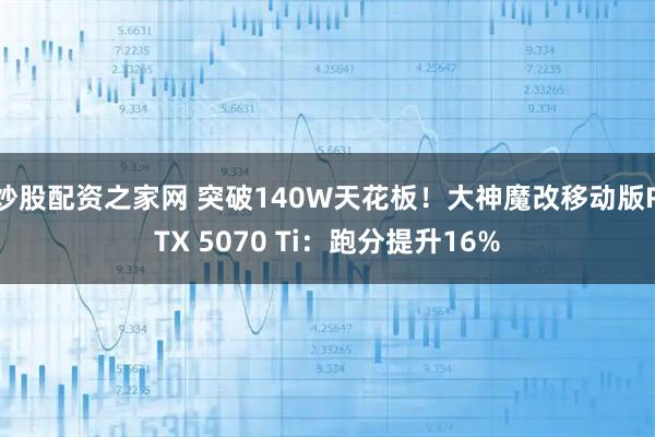 炒股配资之家网 突破140W天花板！大神魔改移动版RTX 5070 Ti：跑分提升16%